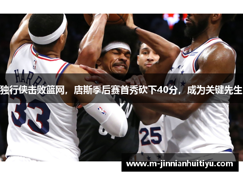 独行侠击败篮网，唐斯季后赛首秀砍下40分，成为关键先生